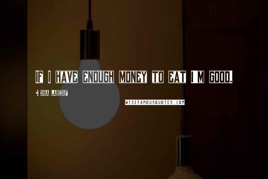 Shia Labeouf Quotes: If I have enough money to eat I'm good.