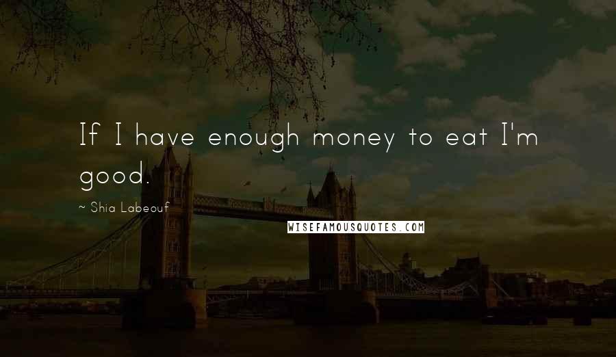 Shia Labeouf Quotes: If I have enough money to eat I'm good.