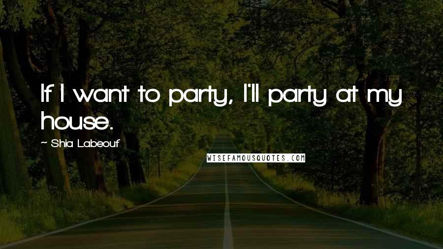 Shia Labeouf Quotes: If I want to party, I'll party at my house.