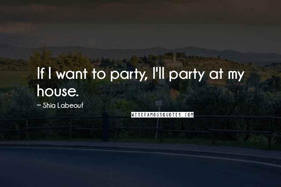 Shia Labeouf Quotes: If I want to party, I'll party at my house.