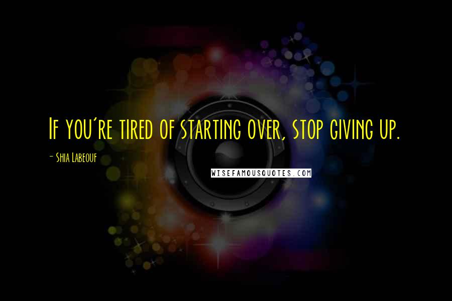 Shia Labeouf Quotes: If you're tired of starting over, stop giving up.