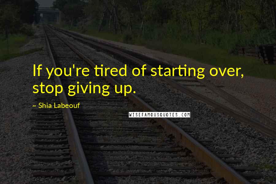 Shia Labeouf Quotes: If you're tired of starting over, stop giving up.