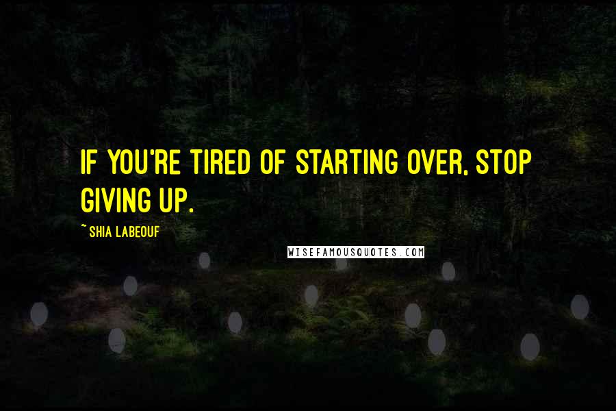 Shia Labeouf Quotes: If you're tired of starting over, stop giving up.