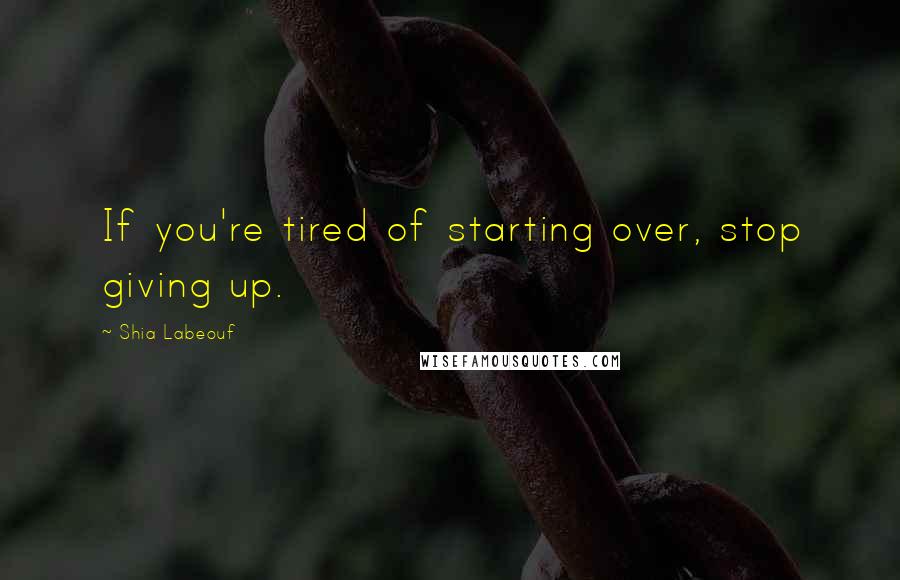 Shia Labeouf Quotes: If you're tired of starting over, stop giving up.