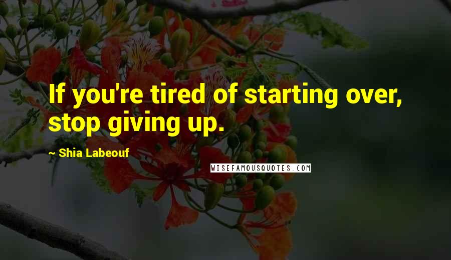 Shia Labeouf Quotes: If you're tired of starting over, stop giving up.