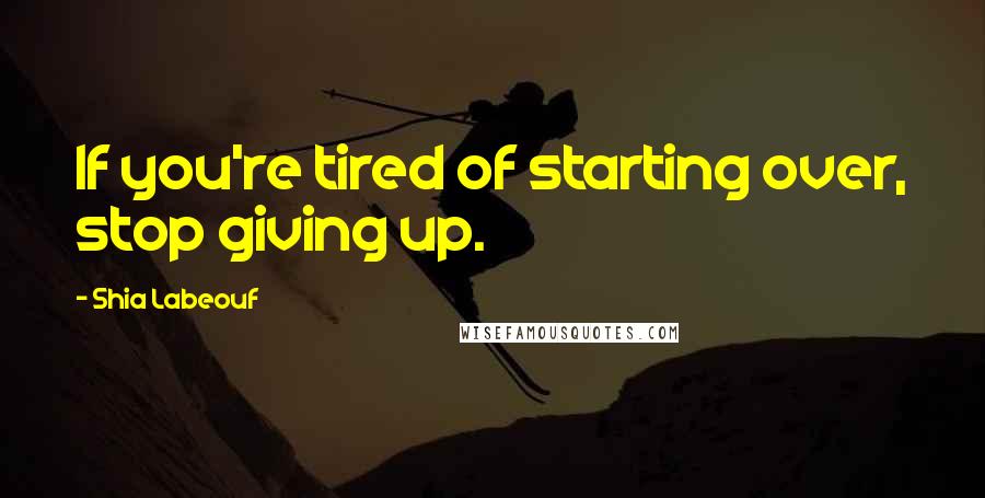 Shia Labeouf Quotes: If you're tired of starting over, stop giving up.