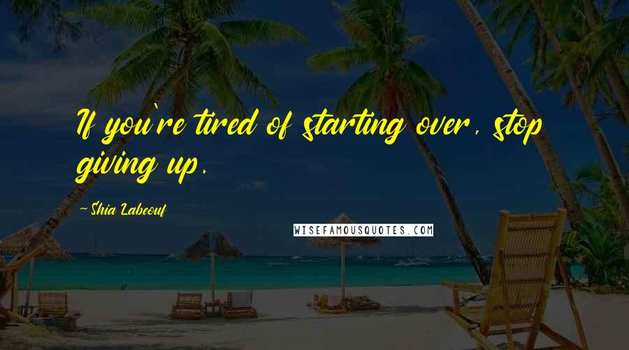 Shia Labeouf Quotes: If you're tired of starting over, stop giving up.