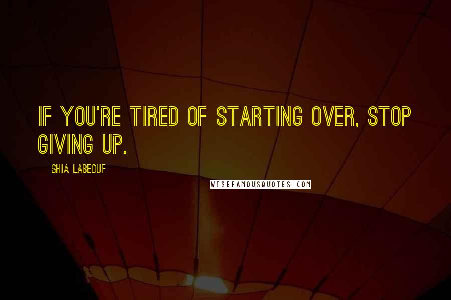 Shia Labeouf Quotes: If you're tired of starting over, stop giving up.