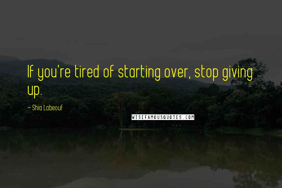 Shia Labeouf Quotes: If you're tired of starting over, stop giving up.