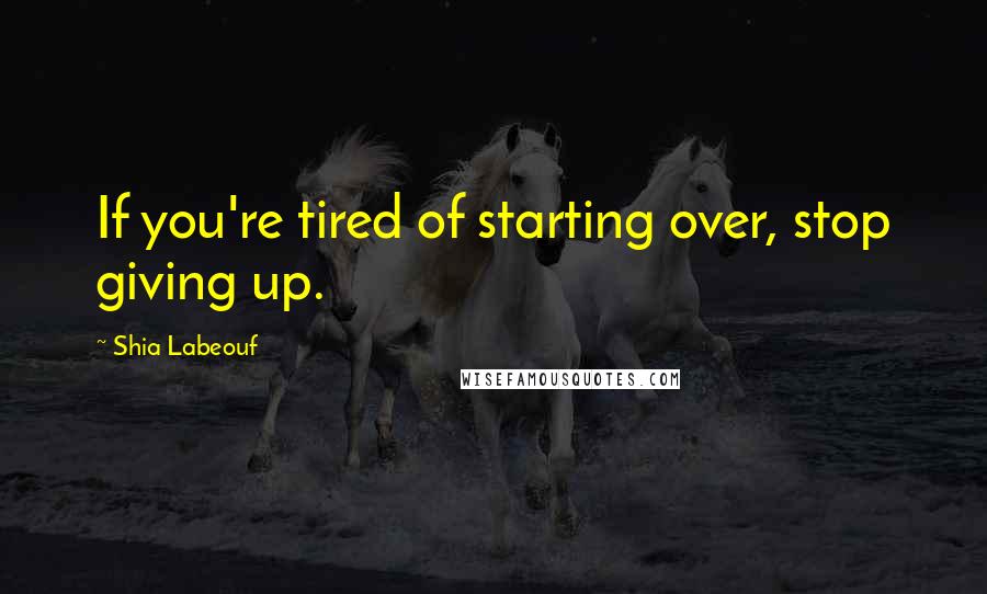 Shia Labeouf Quotes: If you're tired of starting over, stop giving up.