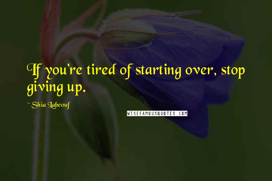 Shia Labeouf Quotes: If you're tired of starting over, stop giving up.