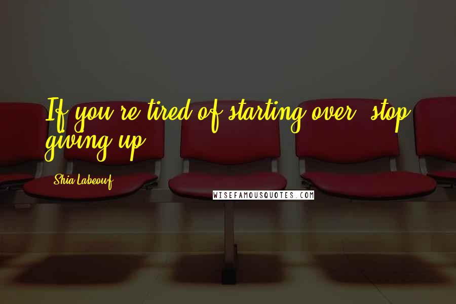 Shia Labeouf Quotes: If you're tired of starting over, stop giving up.