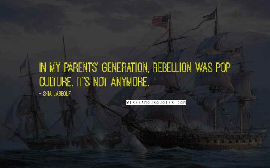 Shia Labeouf Quotes: In my parents' generation, rebellion was pop culture. It's not anymore.