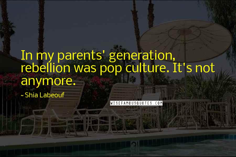 Shia Labeouf Quotes: In my parents' generation, rebellion was pop culture. It's not anymore.