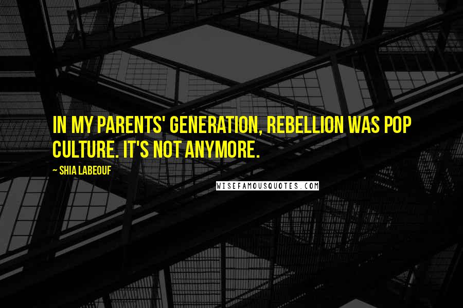 Shia Labeouf Quotes: In my parents' generation, rebellion was pop culture. It's not anymore.