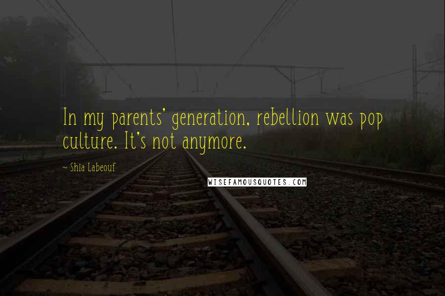 Shia Labeouf Quotes: In my parents' generation, rebellion was pop culture. It's not anymore.