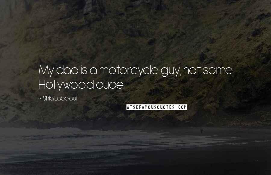 Shia Labeouf Quotes: My dad is a motorcycle guy, not some Hollywood dude.