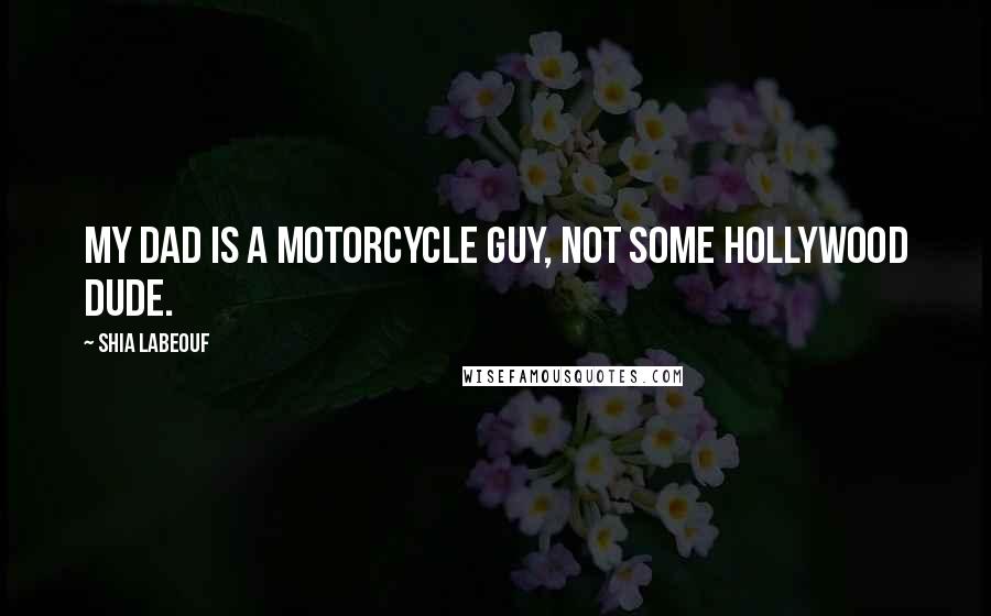 Shia Labeouf Quotes: My dad is a motorcycle guy, not some Hollywood dude.