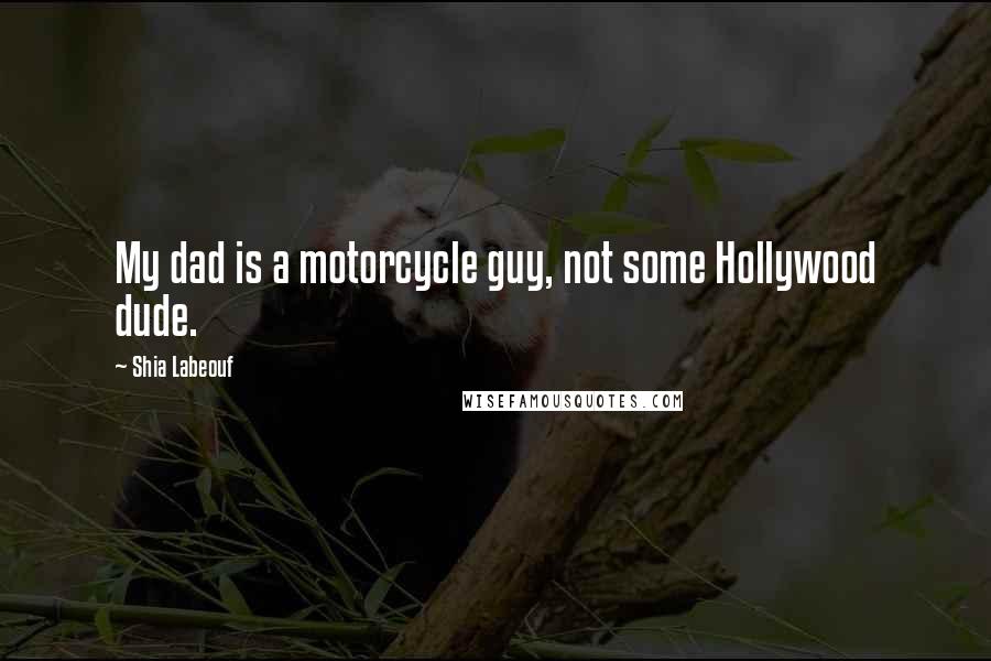 Shia Labeouf Quotes: My dad is a motorcycle guy, not some Hollywood dude.