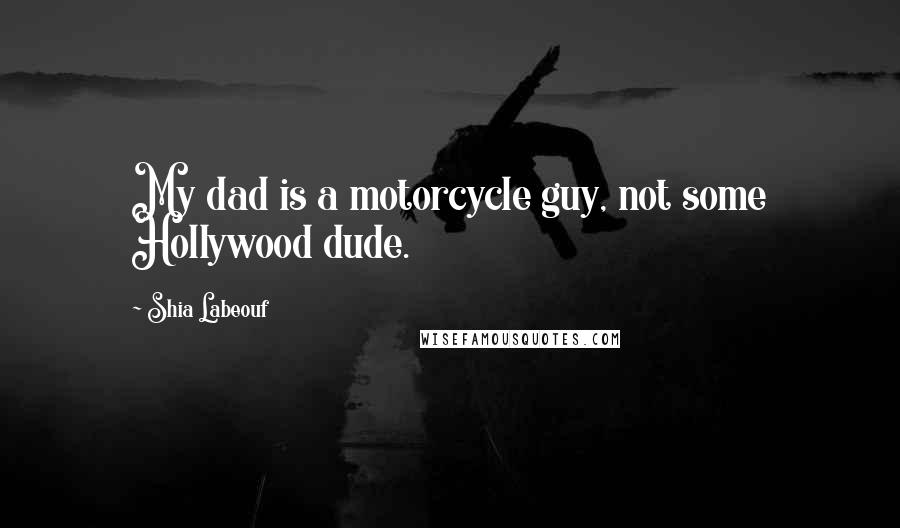 Shia Labeouf Quotes: My dad is a motorcycle guy, not some Hollywood dude.