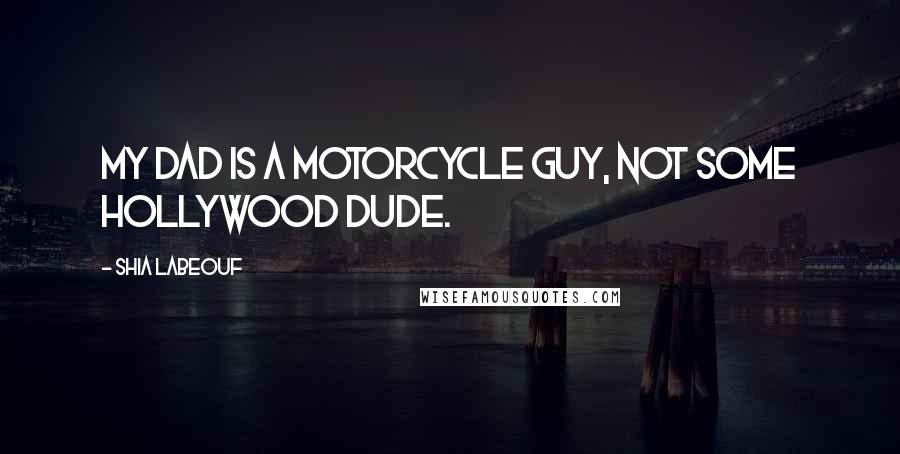 Shia Labeouf Quotes: My dad is a motorcycle guy, not some Hollywood dude.