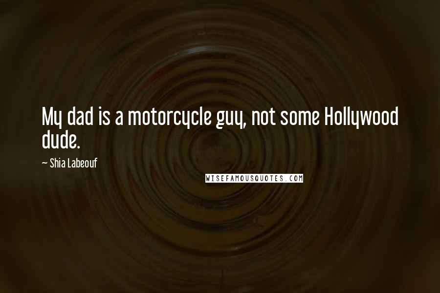 Shia Labeouf Quotes: My dad is a motorcycle guy, not some Hollywood dude.