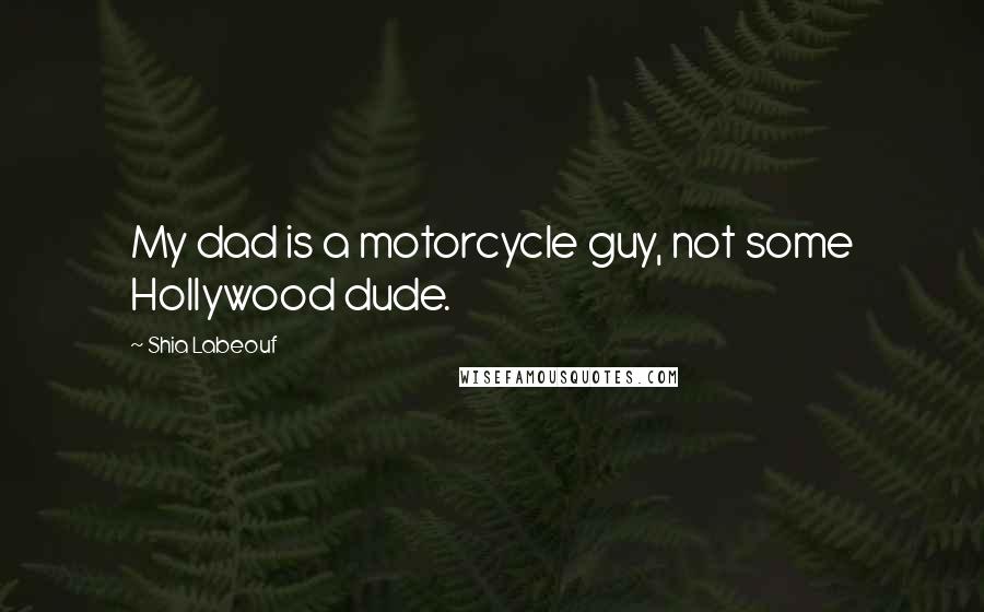 Shia Labeouf Quotes: My dad is a motorcycle guy, not some Hollywood dude.