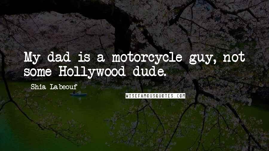 Shia Labeouf Quotes: My dad is a motorcycle guy, not some Hollywood dude.