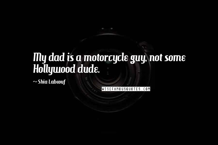 Shia Labeouf Quotes: My dad is a motorcycle guy, not some Hollywood dude.