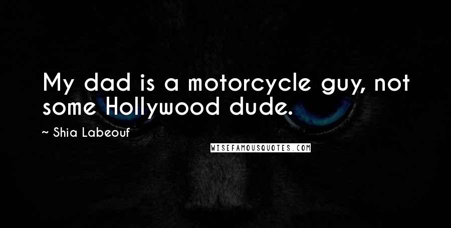 Shia Labeouf Quotes: My dad is a motorcycle guy, not some Hollywood dude.