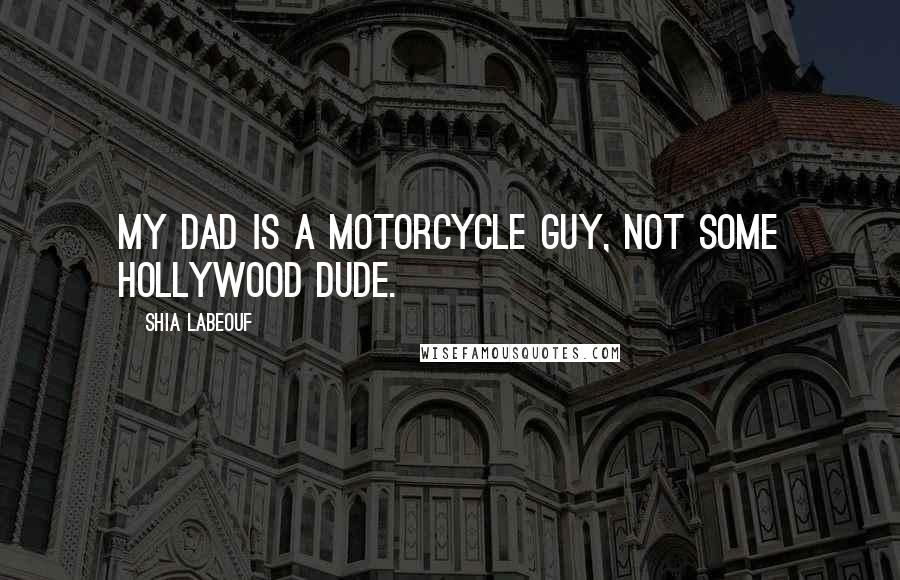 Shia Labeouf Quotes: My dad is a motorcycle guy, not some Hollywood dude.