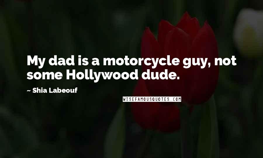 Shia Labeouf Quotes: My dad is a motorcycle guy, not some Hollywood dude.