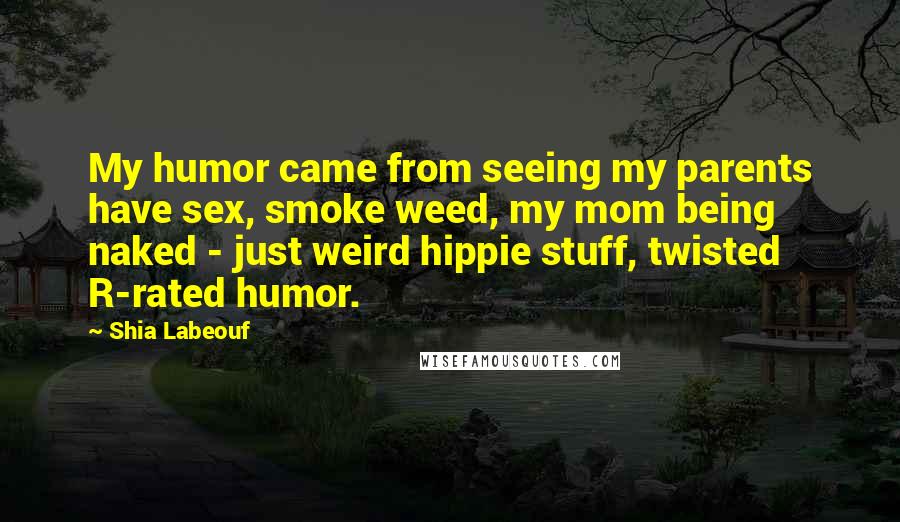 Shia Labeouf Quotes: My humor came from seeing my parents have sex, smoke weed, my mom being naked - just weird hippie stuff, twisted R-rated humor.