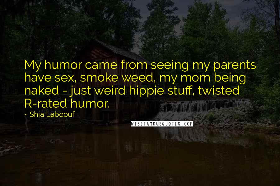 Shia Labeouf Quotes: My humor came from seeing my parents have sex, smoke weed, my mom being naked - just weird hippie stuff, twisted R-rated humor.