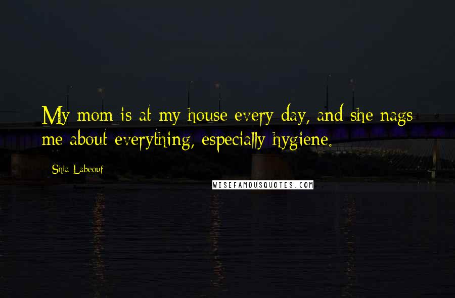 Shia Labeouf Quotes: My mom is at my house every day, and she nags me about everything, especially hygiene.