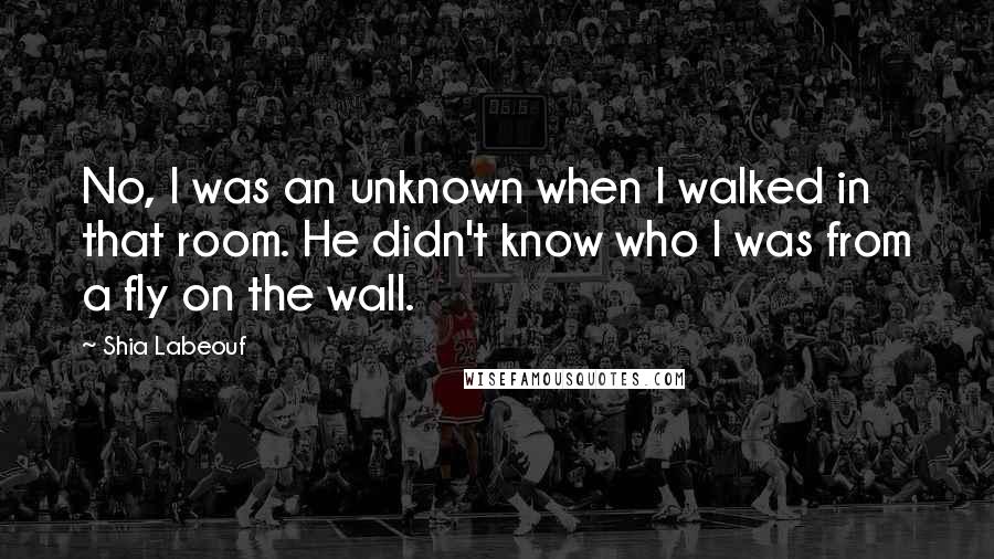 Shia Labeouf Quotes: No, I was an unknown when I walked in that room. He didn't know who I was from a fly on the wall.