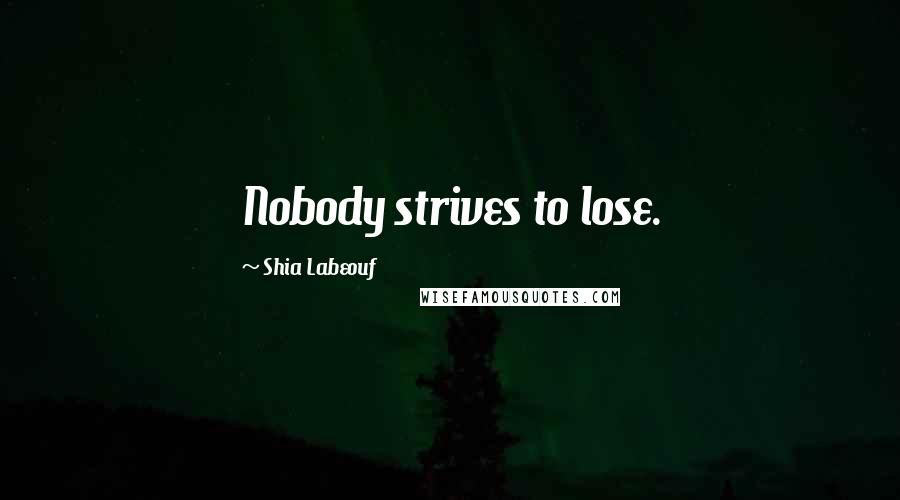 Shia Labeouf Quotes: Nobody strives to lose.