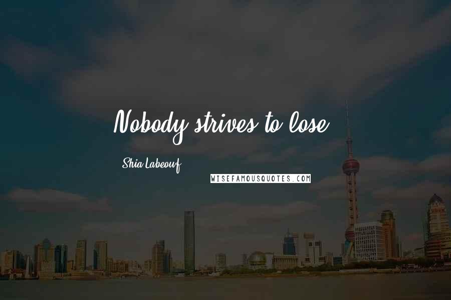 Shia Labeouf Quotes: Nobody strives to lose.