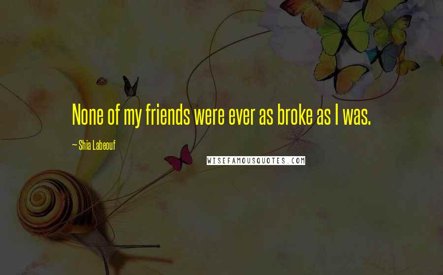 Shia Labeouf Quotes: None of my friends were ever as broke as I was.