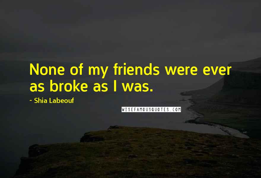 Shia Labeouf Quotes: None of my friends were ever as broke as I was.