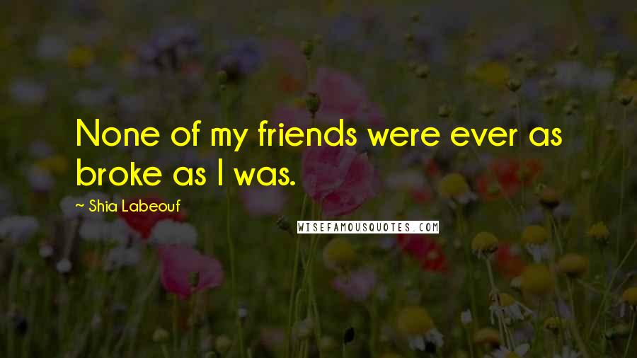 Shia Labeouf Quotes: None of my friends were ever as broke as I was.