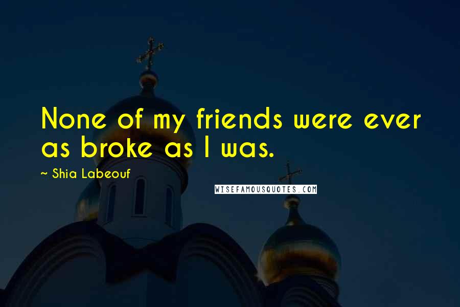 Shia Labeouf Quotes: None of my friends were ever as broke as I was.