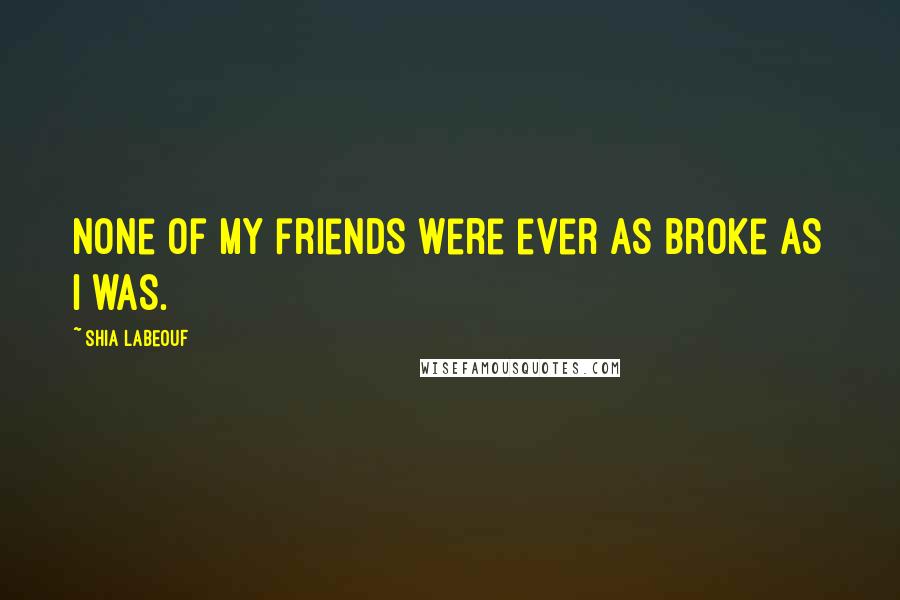 Shia Labeouf Quotes: None of my friends were ever as broke as I was.