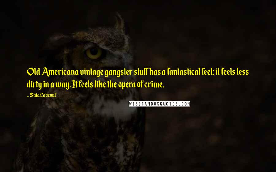 Shia Labeouf Quotes: Old Americana vintage gangster stuff has a fantastical feel; it feels less dirty in a way. It feels like the opera of crime.