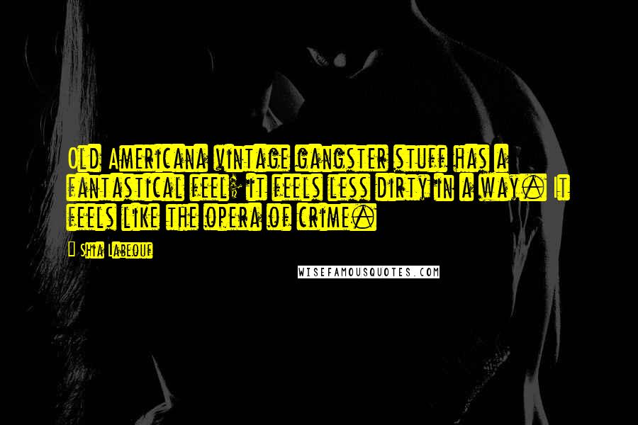 Shia Labeouf Quotes: Old Americana vintage gangster stuff has a fantastical feel; it feels less dirty in a way. It feels like the opera of crime.