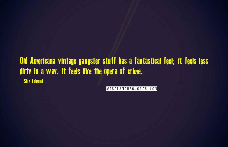 Shia Labeouf Quotes: Old Americana vintage gangster stuff has a fantastical feel; it feels less dirty in a way. It feels like the opera of crime.