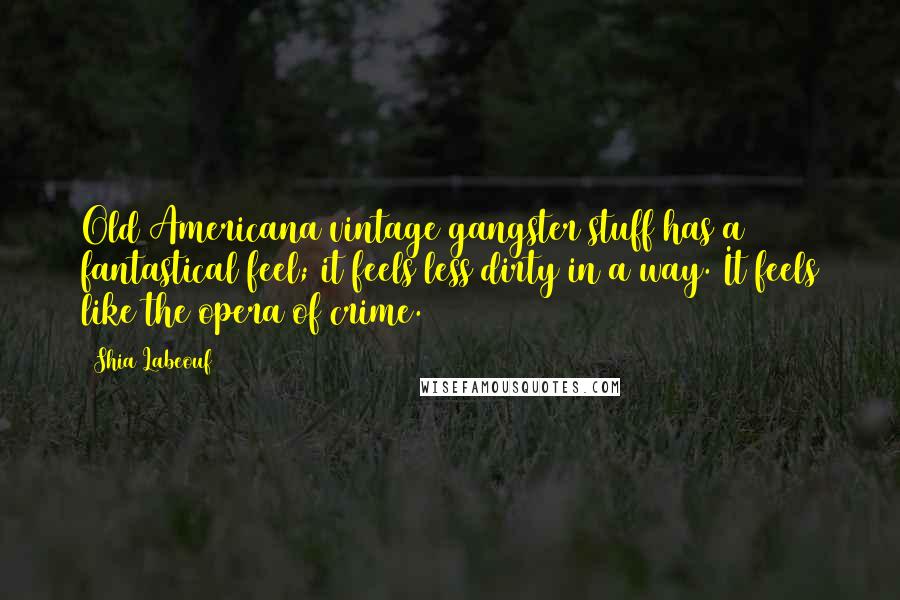 Shia Labeouf Quotes: Old Americana vintage gangster stuff has a fantastical feel; it feels less dirty in a way. It feels like the opera of crime.