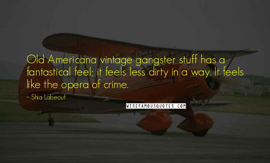 Shia Labeouf Quotes: Old Americana vintage gangster stuff has a fantastical feel; it feels less dirty in a way. It feels like the opera of crime.