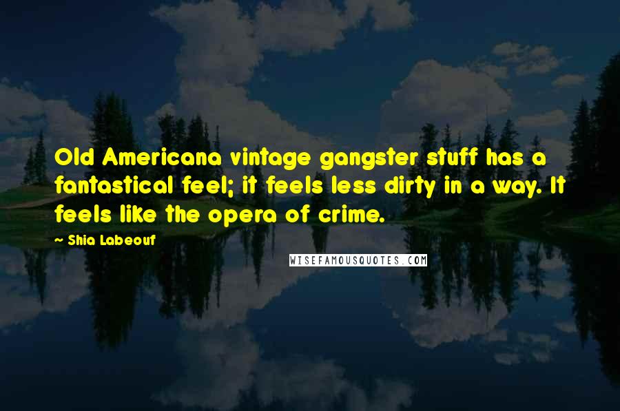 Shia Labeouf Quotes: Old Americana vintage gangster stuff has a fantastical feel; it feels less dirty in a way. It feels like the opera of crime.