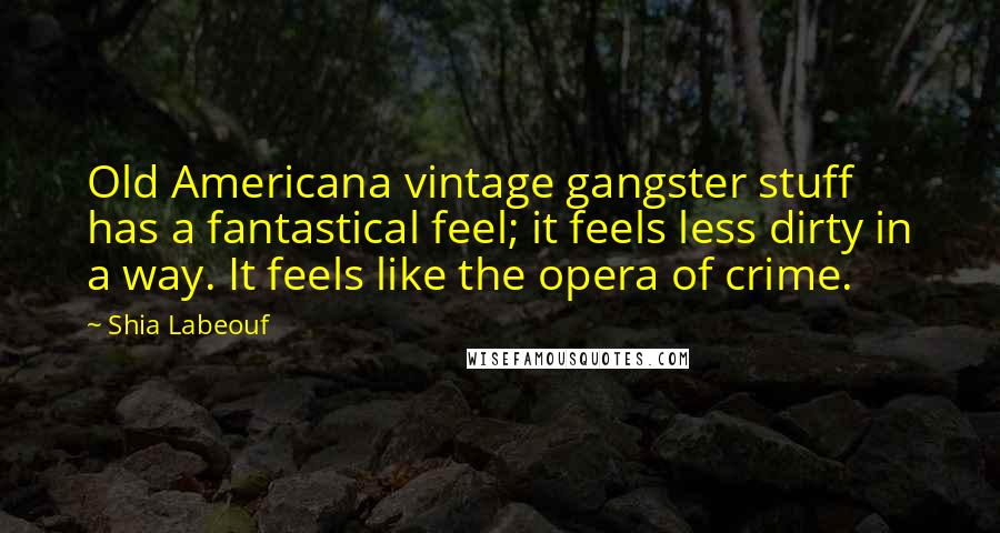 Shia Labeouf Quotes: Old Americana vintage gangster stuff has a fantastical feel; it feels less dirty in a way. It feels like the opera of crime.